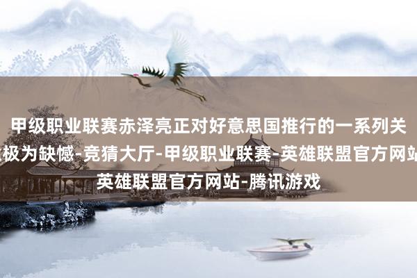 甲级职业联赛赤泽亮正对好意思国推行的一系列关税法子示意极为缺憾-竞猜大厅-甲级职业联赛-英雄联盟官方网站-腾讯游戏