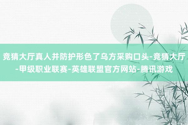 竞猜大厅真人并防护形色了乌方采购口头-竞猜大厅-甲级职业联赛-英雄联盟官方网站-腾讯游戏