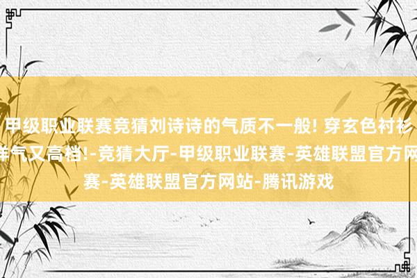 甲级职业联赛竞猜刘诗诗的气质不一般! 穿玄色衬衫裙+西装裤, 洋气又高档!-竞猜大厅-甲级职业联赛-英雄联盟官方网站-腾讯游戏