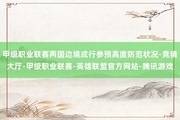 甲级职业联赛两国边境戎行参预高度防范状况-竞猜大厅-甲级职业联赛-英雄联盟官方网站-腾讯游戏