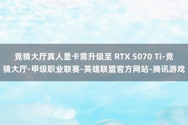 竞猜大厅真人显卡需升级至 RTX 5070 Ti-竞猜大厅-甲级职业联赛-英雄联盟官方网站-腾讯游戏