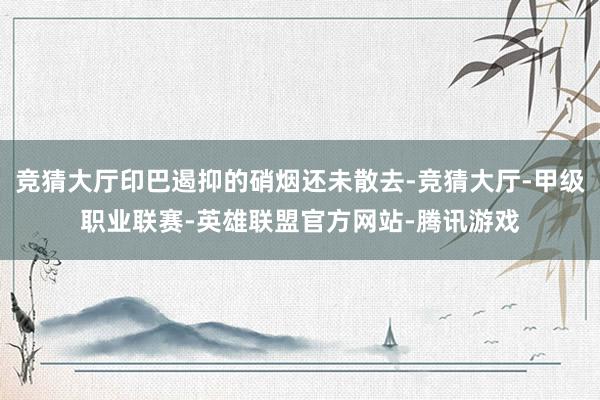 竞猜大厅印巴遏抑的硝烟还未散去-竞猜大厅-甲级职业联赛-英雄联盟官方网站-腾讯游戏