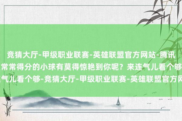 竞猜大厅-甲级职业联赛-英雄联盟官方网站-腾讯游戏火器库升级！郑钦文常常得分的小球有莫得惊艳到你呢？来连气儿看个够-竞猜大厅-甲级职业联赛-英雄联盟官方网站-腾讯游戏