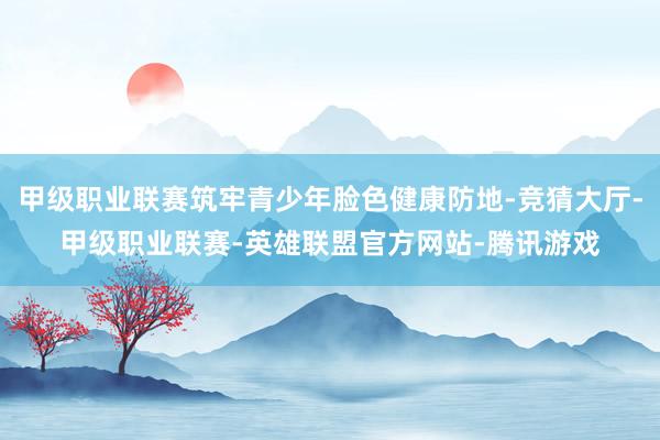 甲级职业联赛筑牢青少年脸色健康防地-竞猜大厅-甲级职业联赛-英雄联盟官方网站-腾讯游戏