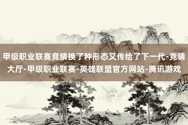 甲级职业联赛竞猜换了种形态又传给了下一代-竞猜大厅-甲级职业联赛-英雄联盟官方网站-腾讯游戏