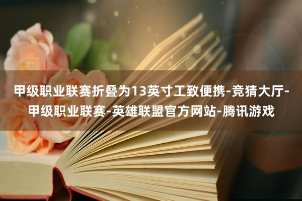 甲级职业联赛折叠为13英寸工致便携-竞猜大厅-甲级职业联赛-英雄联盟官方网站-腾讯游戏