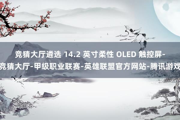 竞猜大厅遴选 14.2 英寸柔性 OLED 触控屏-竞猜大厅-甲级职业联赛-英雄联盟官方网站-腾讯游戏