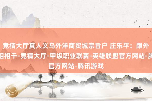 竞猜大厅真人义乌外洋商贸城宗旨户 庄乐平：跟外洋行情相相干-竞猜大厅-甲级职业联赛-英雄联盟官方网站-腾讯游戏