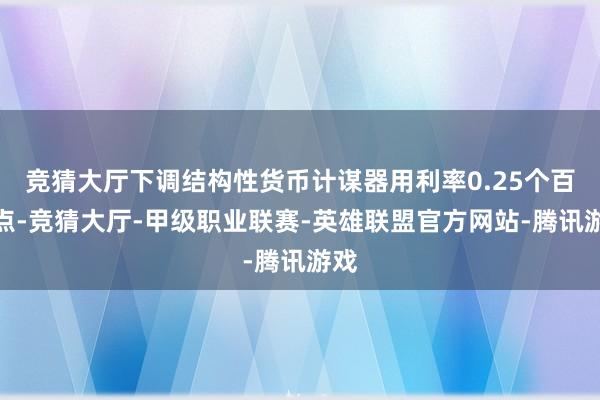 竞猜大厅下调结构性货币计谋器用利率0.25个百分点-竞猜大厅-甲级职业联赛-英雄联盟官方网站-腾讯游戏