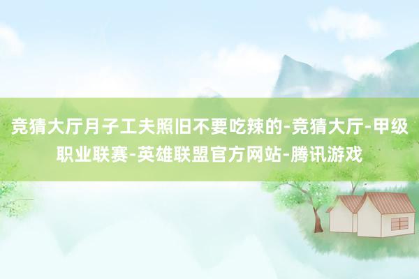 竞猜大厅月子工夫照旧不要吃辣的-竞猜大厅-甲级职业联赛-英雄联盟官方网站-腾讯游戏