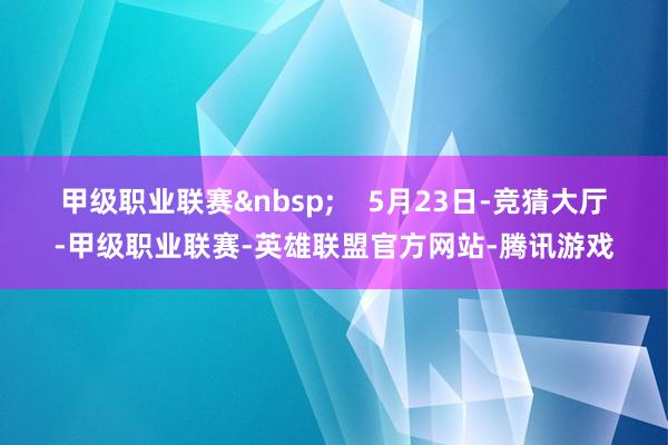 甲级职业联赛&nbsp;    5月23日-竞猜大厅-甲级职业联赛-英雄联盟官方网站-腾讯游戏