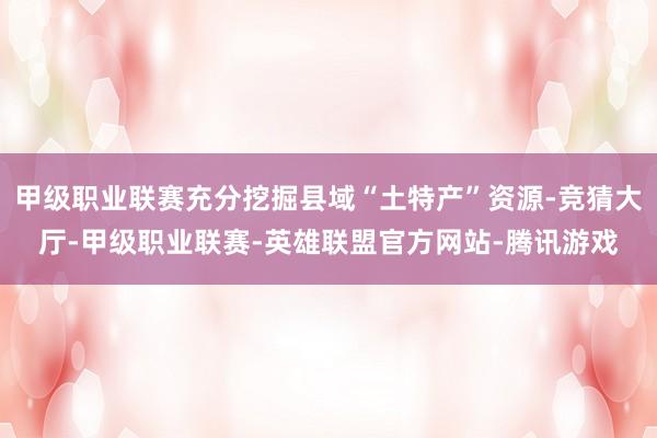 甲级职业联赛充分挖掘县域“土特产”资源-竞猜大厅-甲级职业联赛-英雄联盟官方网站-腾讯游戏