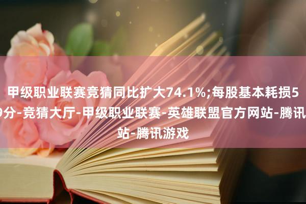 甲级职业联赛竞猜同比扩大74.1%;每股基本耗损59.99分-竞猜大厅-甲级职业联赛-英雄联盟官方网站-腾讯游戏
