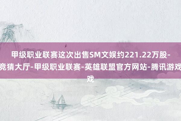 甲级职业联赛这次出售SM文娱约221.22万股-竞猜大厅-甲级职业联赛-英雄联盟官方网站-腾讯游戏