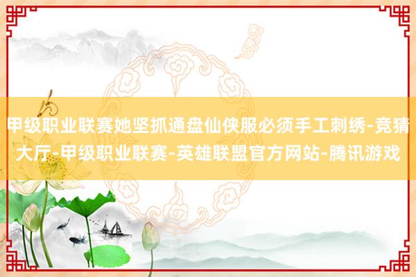 甲级职业联赛她坚抓通盘仙侠服必须手工刺绣-竞猜大厅-甲级职业联赛-英雄联盟官方网站-腾讯游戏