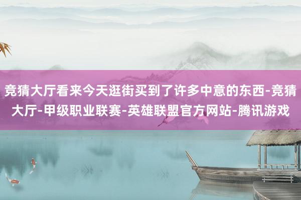 竞猜大厅看来今天逛街买到了许多中意的东西-竞猜大厅-甲级职业联赛-英雄联盟官方网站-腾讯游戏