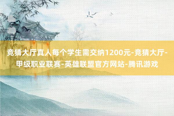竞猜大厅真人每个学生需交纳1200元-竞猜大厅-甲级职业联赛-英雄联盟官方网站-腾讯游戏