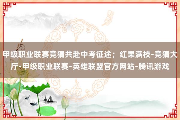 甲级职业联赛竞猜共赴中考征途；红果满枝-竞猜大厅-甲级职业联赛-英雄联盟官方网站-腾讯游戏