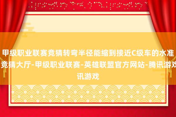 甲级职业联赛竞猜转弯半径能缩到接近C级车的水准-竞猜大厅-甲级职业联赛-英雄联盟官方网站-腾讯游戏