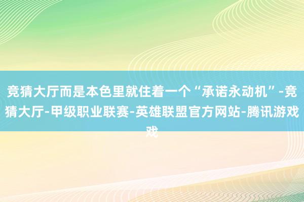 竞猜大厅而是本色里就住着一个“承诺永动机”-竞猜大厅-甲级职业联赛-英雄联盟官方网站-腾讯游戏