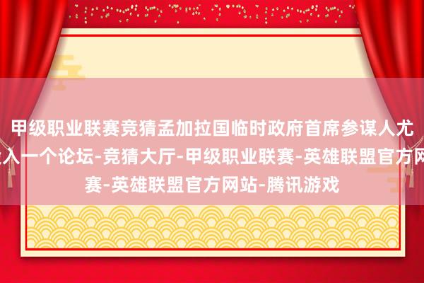 甲级职业联赛竞猜孟加拉国临时政府首席参谋人尤努斯在东京投入一个论坛-竞猜大厅-甲级职业联赛-英雄联盟官方网站-腾讯游戏
