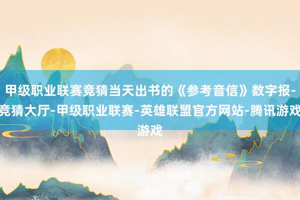 甲级职业联赛竞猜当天出书的《参考音信》数字报-竞猜大厅-甲级职业联赛-英雄联盟官方网站-腾讯游戏