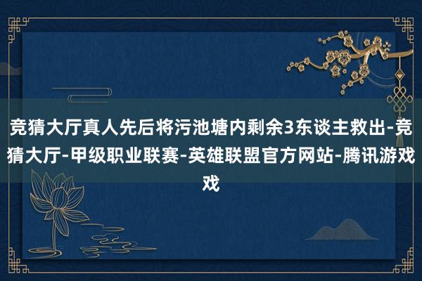 竞猜大厅真人先后将污池塘内剩余3东谈主救出-竞猜大厅-甲级职业联赛-英雄联盟官方网站-腾讯游戏
