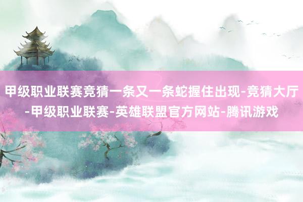 甲级职业联赛竞猜一条又一条蛇握住出现-竞猜大厅-甲级职业联赛-英雄联盟官方网站-腾讯游戏
