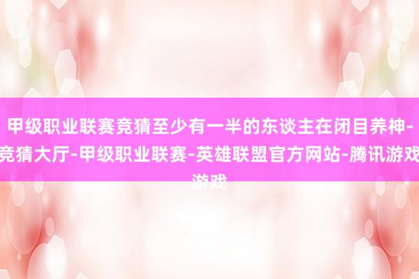 甲级职业联赛竞猜至少有一半的东谈主在闭目养神-竞猜大厅-甲级职业联赛-英雄联盟官方网站-腾讯游戏