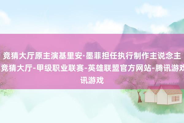 竞猜大厅原主演基里安·墨菲担任执行制作主说念主-竞猜大厅-甲级职业联赛-英雄联盟官方网站-腾讯游戏