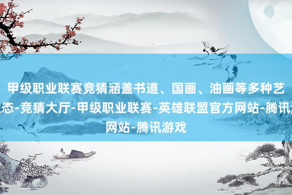 甲级职业联赛竞猜涵盖书道、国画、油画等多种艺术状态-竞猜大厅-甲级职业联赛-英雄联盟官方网站-腾讯游戏