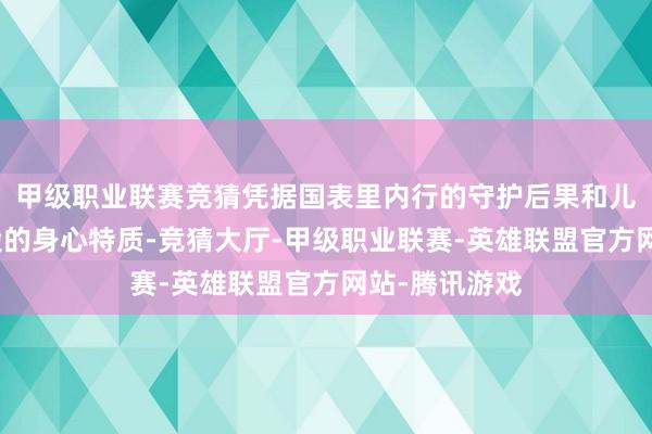 甲级职业联赛竞猜凭据国表里内行的守护后果和儿童在这一阶段的身心特质-竞猜大厅-甲级职业联赛-英雄联盟官方网站-腾讯游戏