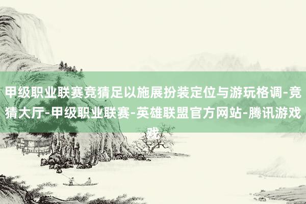 甲级职业联赛竞猜足以施展扮装定位与游玩格调-竞猜大厅-甲级职业联赛-英雄联盟官方网站-腾讯游戏