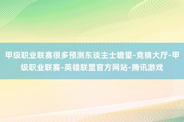 甲级职业联赛很多预测东谈主士瞻望-竞猜大厅-甲级职业联赛-英雄联盟官方网站-腾讯游戏