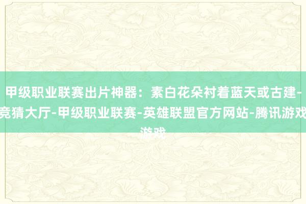 甲级职业联赛出片神器：素白花朵衬着蓝天或古建-竞猜大厅-甲级职业联赛-英雄联盟官方网站-腾讯游戏