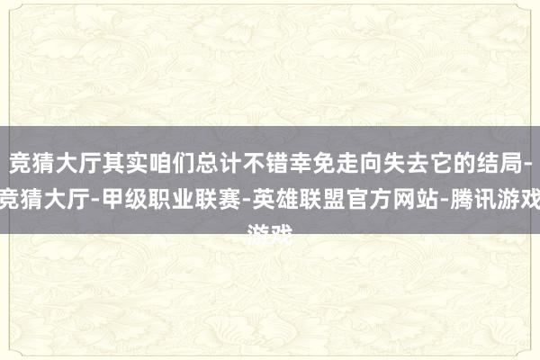 竞猜大厅其实咱们总计不错幸免走向失去它的结局-竞猜大厅-甲级职业联赛-英雄联盟官方网站-腾讯游戏