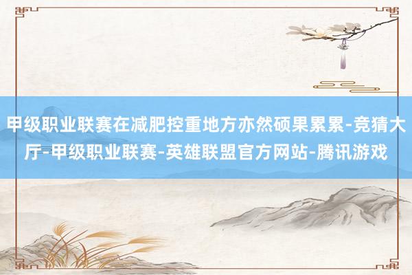 甲级职业联赛在减肥控重地方亦然硕果累累-竞猜大厅-甲级职业联赛-英雄联盟官方网站-腾讯游戏