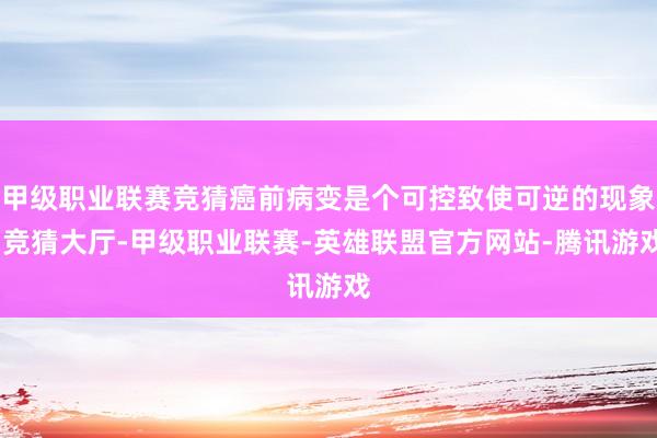 甲级职业联赛竞猜癌前病变是个可控致使可逆的现象-竞猜大厅-甲级职业联赛-英雄联盟官方网站-腾讯游戏