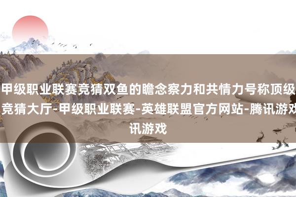 甲级职业联赛竞猜双鱼的瞻念察力和共情力号称顶级-竞猜大厅-甲级职业联赛-英雄联盟官方网站-腾讯游戏