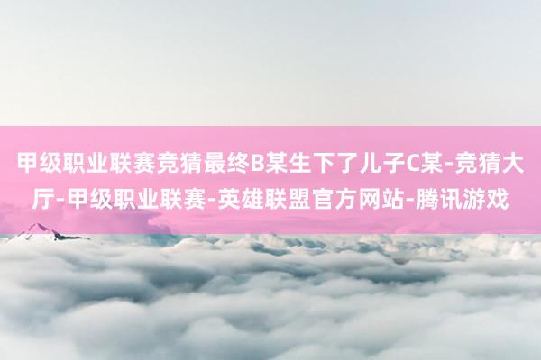 甲级职业联赛竞猜最终B某生下了儿子C某-竞猜大厅-甲级职业联赛-英雄联盟官方网站-腾讯游戏