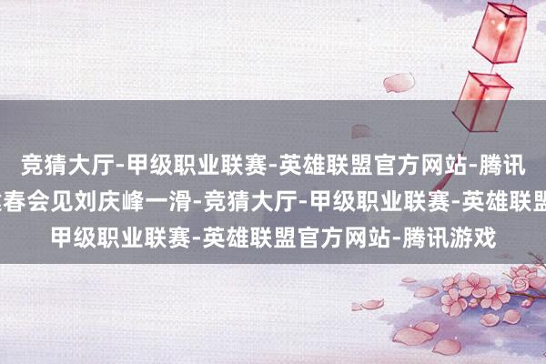 竞猜大厅-甲级职业联赛-英雄联盟官方网站-腾讯游戏江西省省长叶建春会见刘庆峰一滑-竞猜大厅-甲级职业联赛-英雄联盟官方网站-腾讯游戏