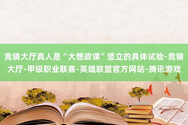 竞猜大厅真人是“大想政课”竖立的具体试验-竞猜大厅-甲级职业联赛-英雄联盟官方网站-腾讯游戏