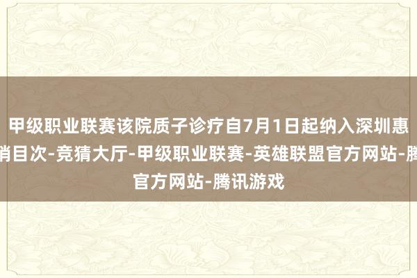 甲级职业联赛该院质子诊疗自7月1日起纳入深圳惠民保报销目次-竞猜大厅-甲级职业联赛-英雄联盟官方网站-腾讯游戏
