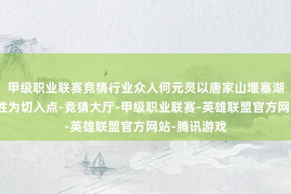 甲级职业联赛竞猜行业众人何元灵以唐家山堰塞湖古老的危害性为切入点-竞猜大厅-甲级职业联赛-英雄联盟官方网站-腾讯游戏
