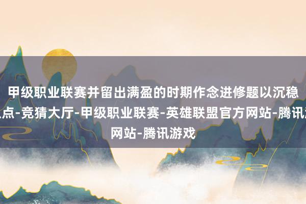 甲级职业联赛并留出满盈的时期作念进修题以沉稳常识点-竞猜大厅-甲级职业联赛-英雄联盟官方网站-腾讯游戏