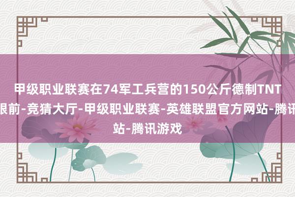 甲级职业联赛在74军工兵营的150公斤德制TNT火药眼前-竞猜大厅-甲级职业联赛-英雄联盟官方网站-腾讯游戏