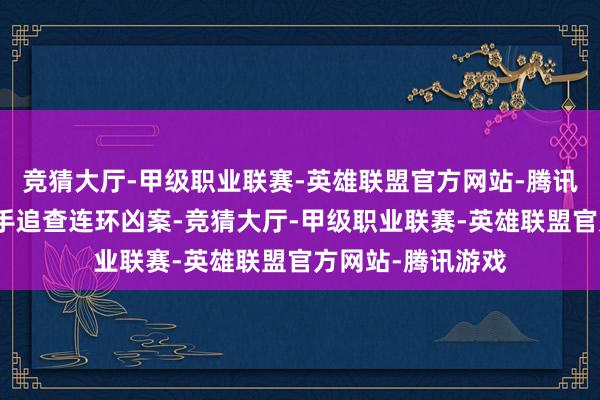 竞猜大厅-甲级职业联赛-英雄联盟官方网站-腾讯游戏与蔡爱静联手追查连环凶案-竞猜大厅-甲级职业联赛-英雄联盟官方网站-腾讯游戏