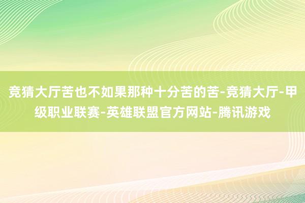 竞猜大厅苦也不如果那种十分苦的苦-竞猜大厅-甲级职业联赛-英雄联盟官方网站-腾讯游戏