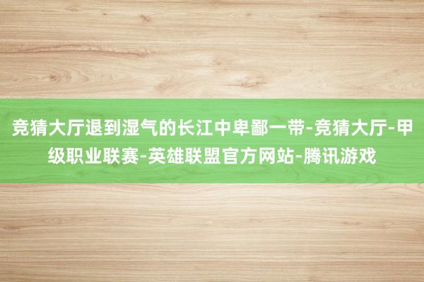 竞猜大厅退到湿气的长江中卑鄙一带-竞猜大厅-甲级职业联赛-英雄联盟官方网站-腾讯游戏