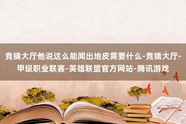 竞猜大厅他说这么能闻出地皮需要什么-竞猜大厅-甲级职业联赛-英雄联盟官方网站-腾讯游戏